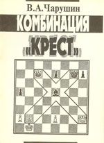 Шахматы > книги > скачать «Комбинация Крест» Чарушин Виктор Афанасьевич Нижний Новгород. 1997 г., 48 стр.